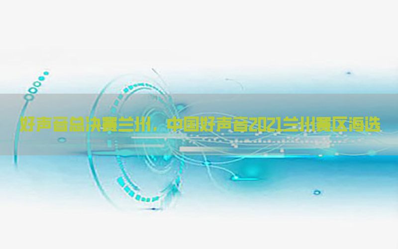 好声音总决赛兰州，中国好声音2021兰州赛区海选