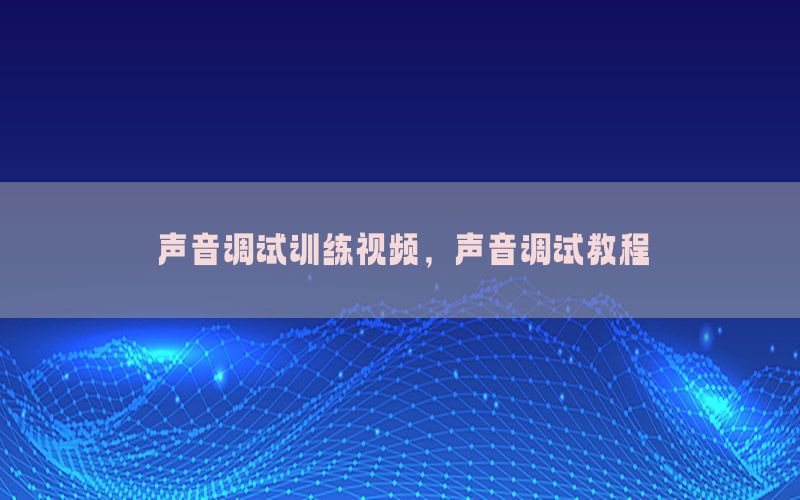 声音调试训练视频，声音调试教程