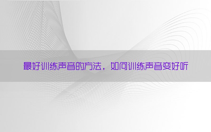 最好训练声音的方法，如何训练声音变好听