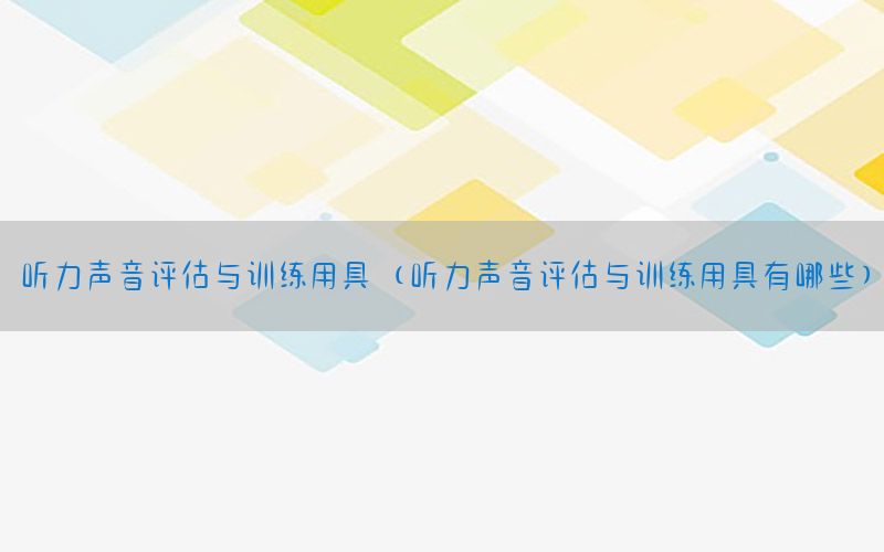 听力声音评估与训练用具（听力声音评估与训练用具有哪些）