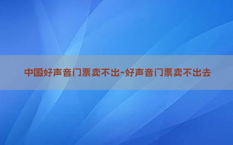 中国好声音门票卖不出-好声音门票卖不出去