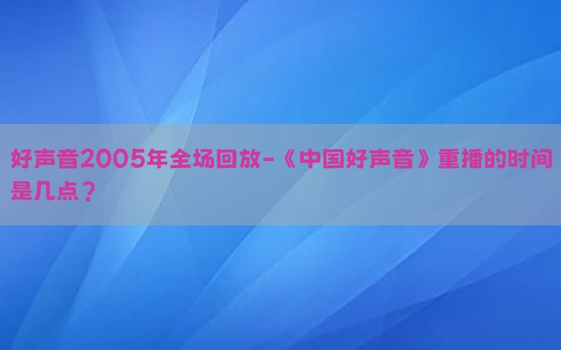 好声音2005年全场回放-《中国好声音》重播的时间是几点?