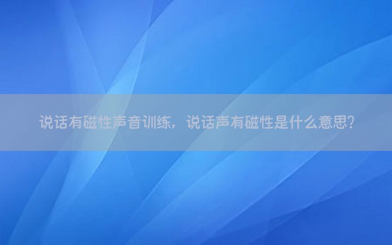 说话有磁性声音训练，说话声有磁性是什么意思?