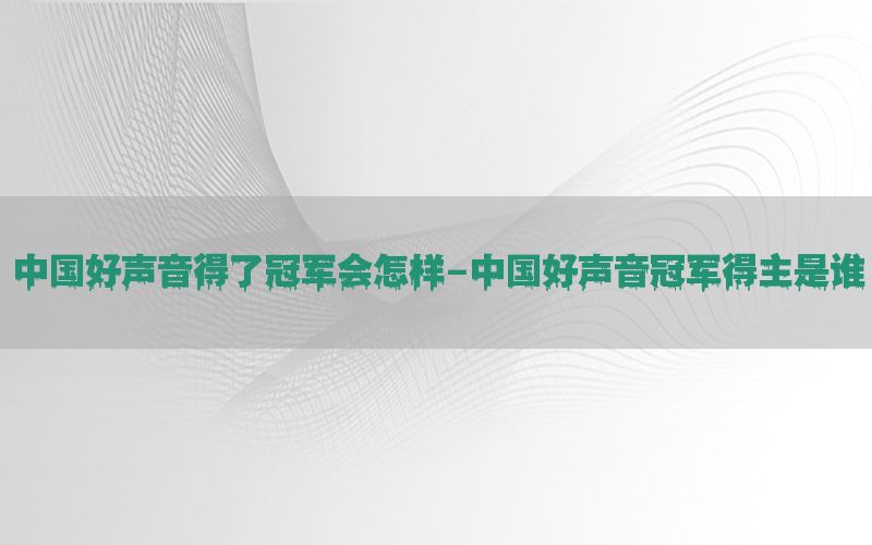 中国好声音得了冠军会怎样-中国好声音冠军得主是谁