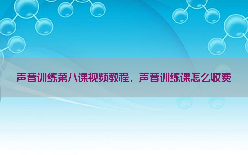 声音训练第八课视频教程，声音训练课怎么收费