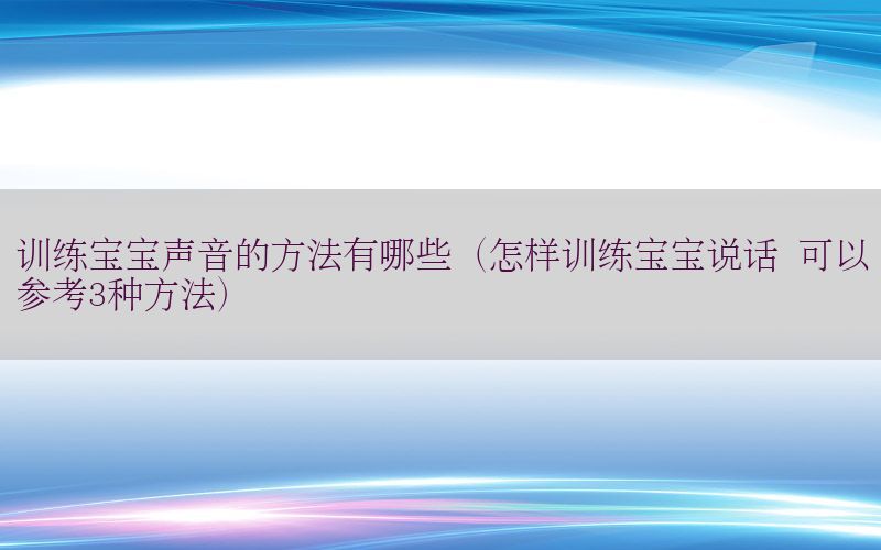 训练宝宝声音的方法有哪些（怎样训练宝宝说话 可以参考3种方法