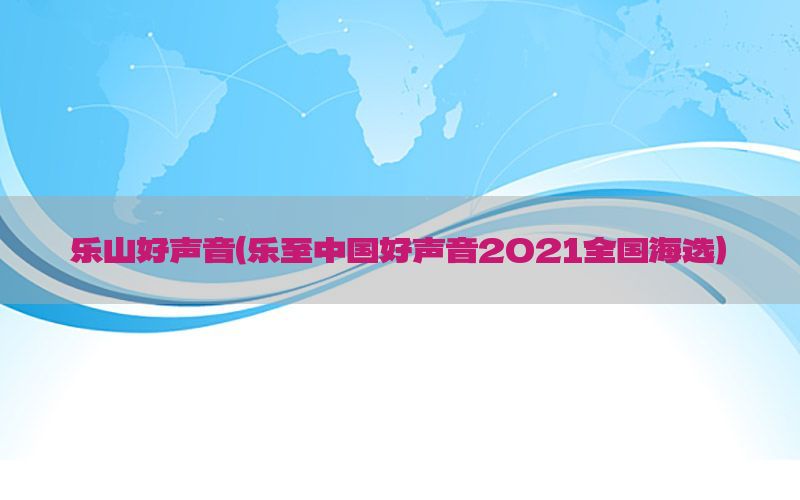 乐山好声音（乐至中国好声音2021全国海选）