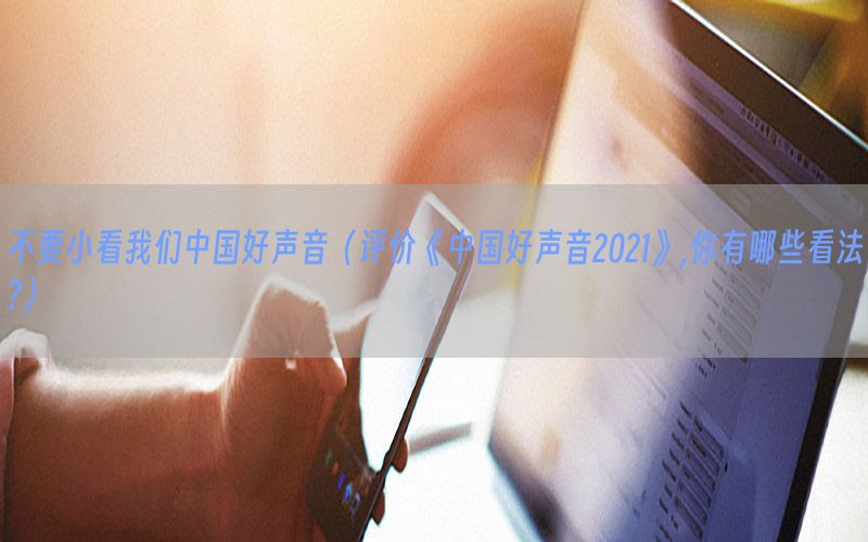 不要小看我们中国好声音（评价《中国好声音2021》,你有哪些看法?）