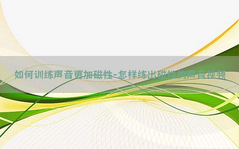 如何训练声音更加磁性-怎样练出磁性的声音视频