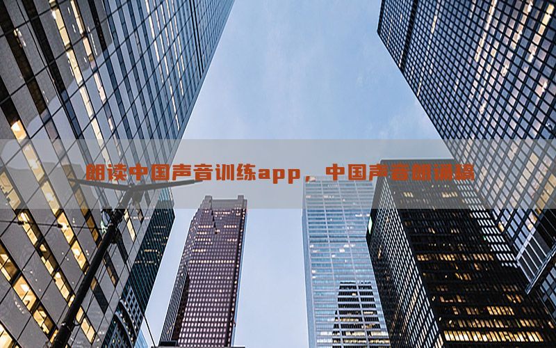 朗读中国声音训练app，中国声音朗诵稿