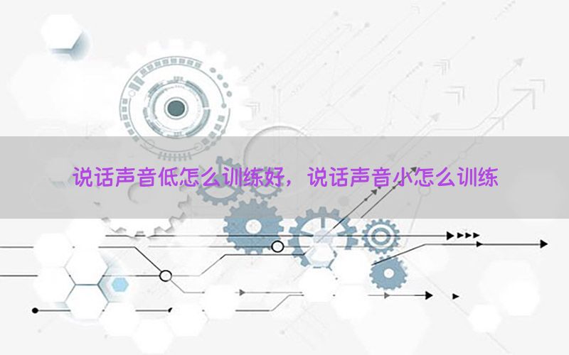 说话声音低怎么训练好，说话声音小怎么训练