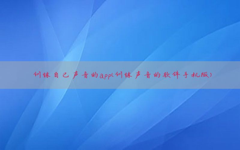 训练自己声音的app（训练声音的软件手机版）