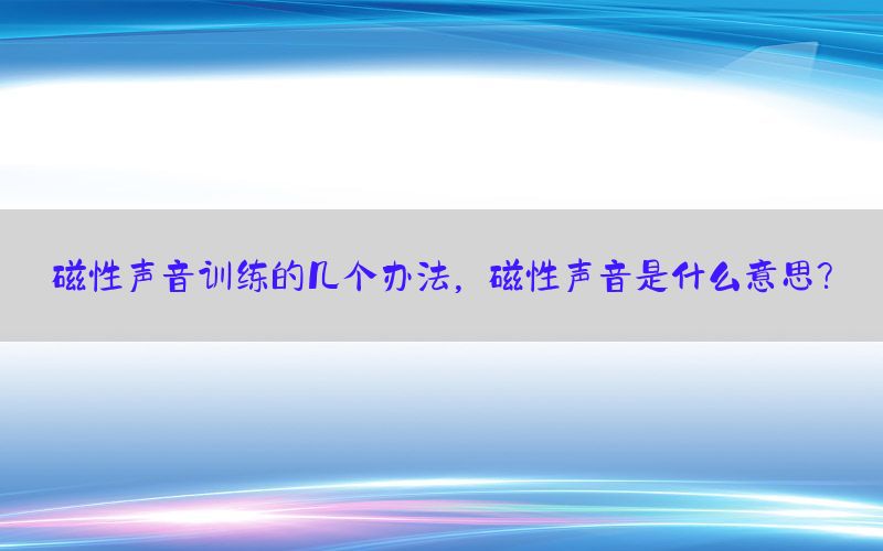 磁性声音训练的几个办法，磁性声音是什么意思?