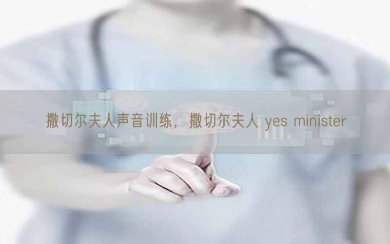 撒切尔夫人声音训练，撒切尔夫人 yes minister