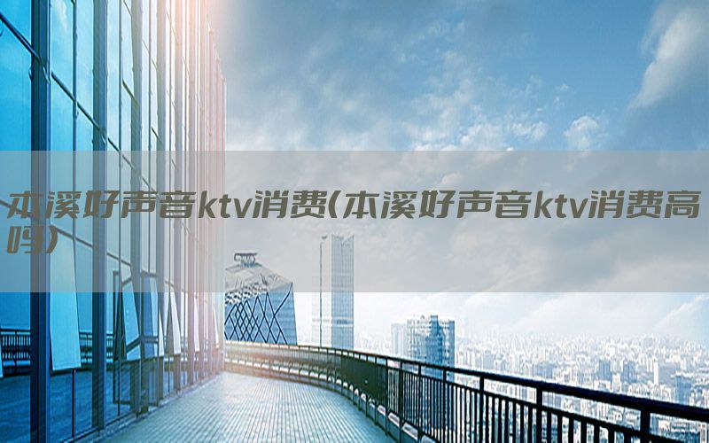 本溪好声音ktv消费（本溪好声音ktv消费高吗）