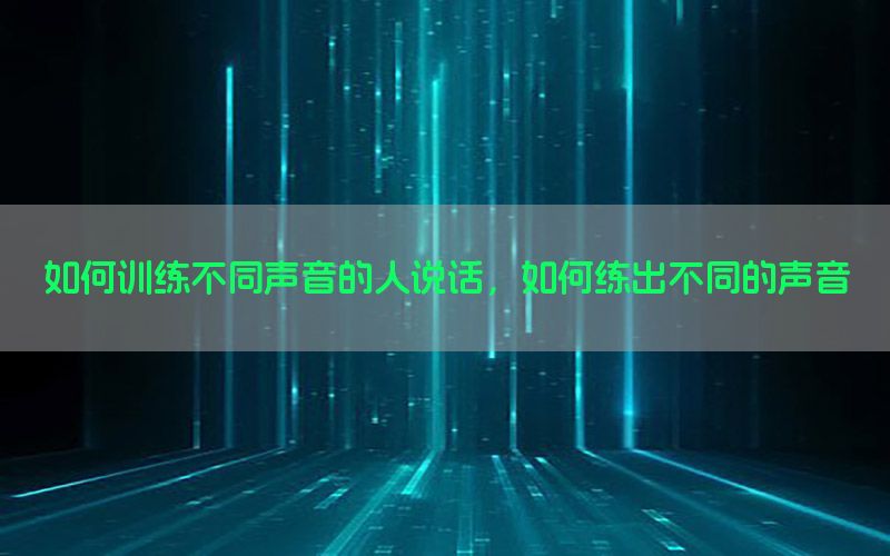 如何训练不同声音的人说话，如何练出不同的声音