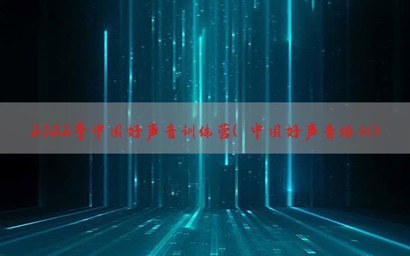 2022年中国好声音训练营（中国好声音培训）