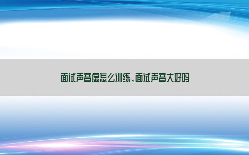 面试声音虚怎么训练，面试声音大好吗