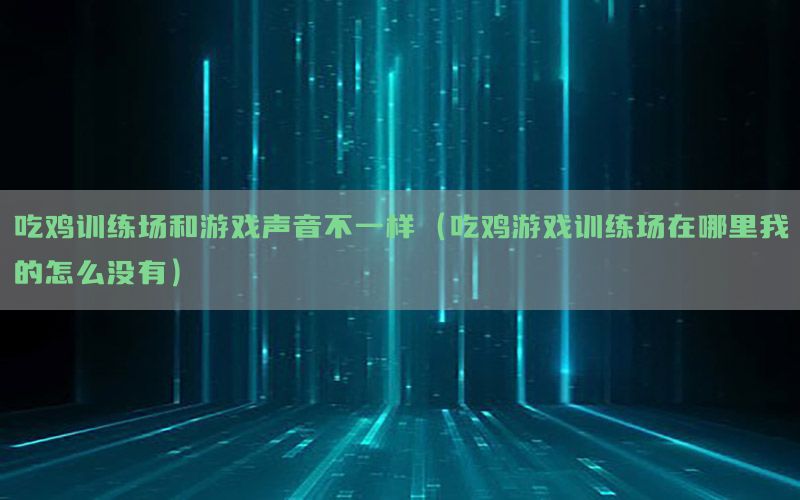 吃鸡训练场和游戏声音不一样（吃鸡游戏训练场在哪里我的怎么没有）