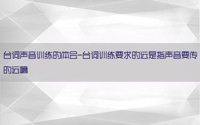 台词声音训练的体会-台词训练要求的远是指声音要传的远嘛