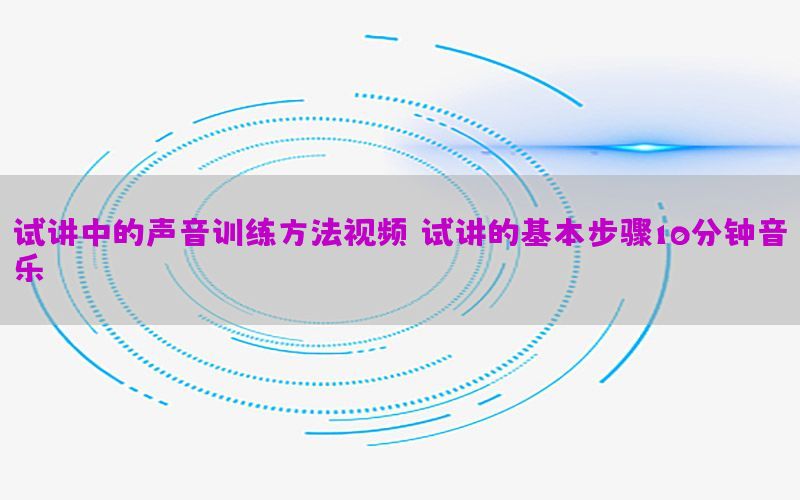 试讲中的声音训练方法视频（试讲的基本步骤10分钟音乐）