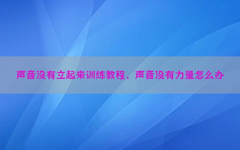 声音没有立起来训练教程，声音没有力量怎么办