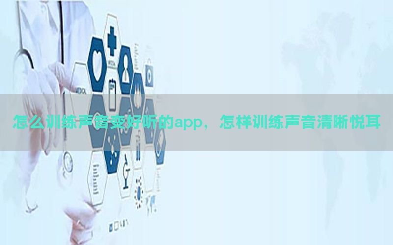 怎么训练声音变好听的app，怎样训练声音清晰悦耳