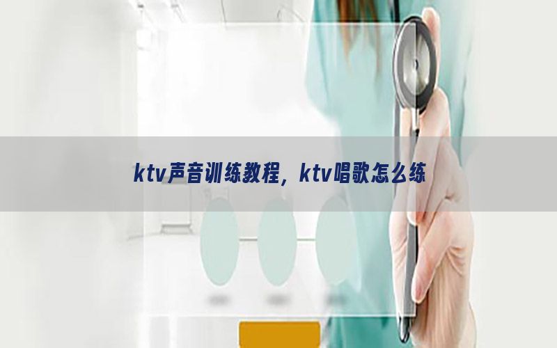 ktv声音训练教程，ktv唱歌怎么练