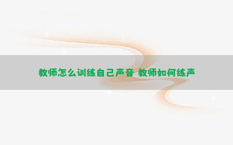 教师怎么训练自己声音（教师如何练声）