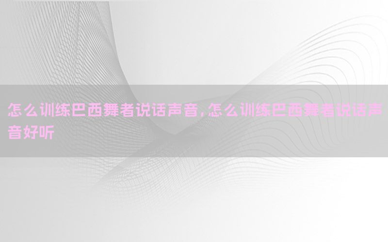 怎么训练巴西舞者说话声音，怎么训练巴西舞者说话声音好听