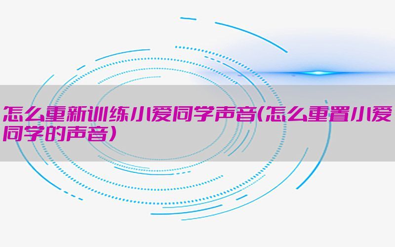 怎么重新训练小爱同学声音（怎么重置小爱同学的声音）