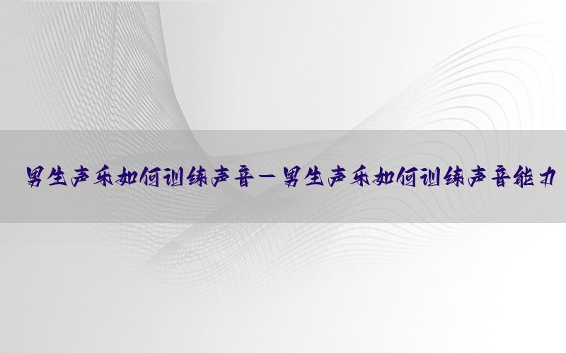 男生声乐如何训练声音-男生声乐如何训练声音能力