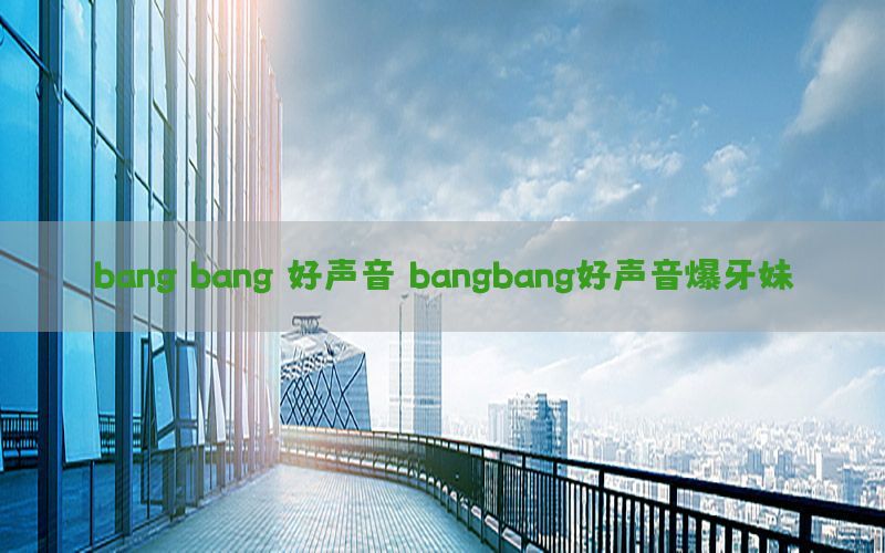 bang bang 好声音（bangbang好声音爆牙妹）