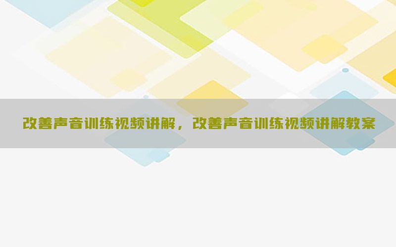 改善声音训练视频讲解，改善声音训练视频讲解教案