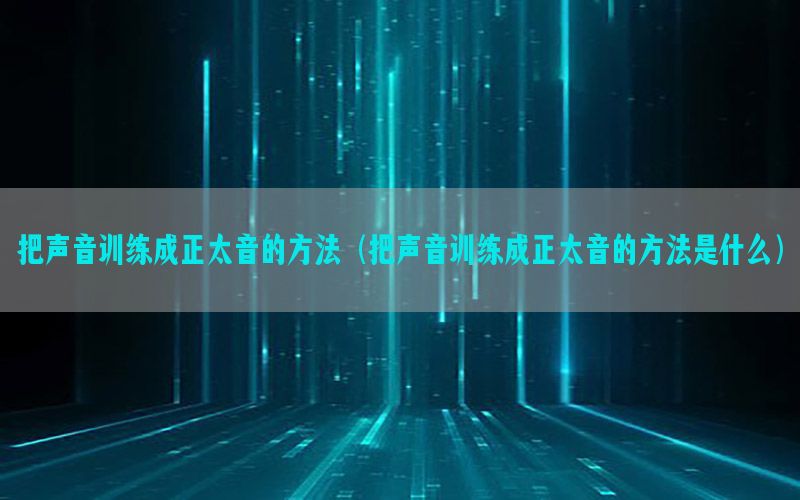 把声音训练成正太音的方法（把声音训练成正太音的方法是什么）