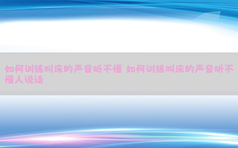 如何训练叫床的声音听不懂，如何训练叫床的声音听不懂人说话