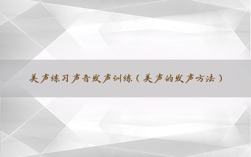 美声练习声音发声训练（美声的发声方法）