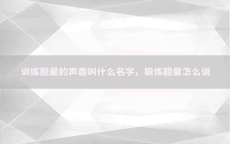 训练胆量的声音叫什么名字，锻炼胆量怎么说