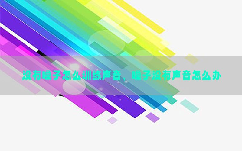 没有嗓子怎么训练声音，嗓子没有声音怎么办