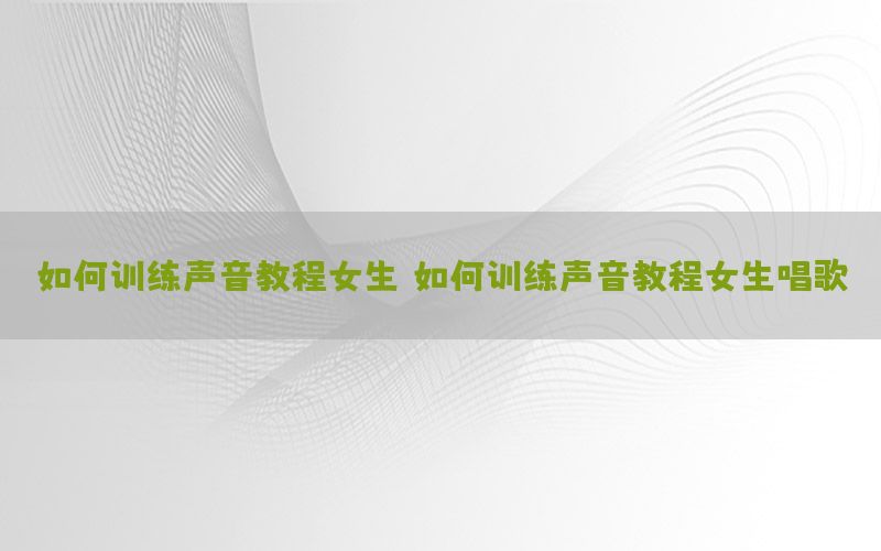 如何训练声音教程女生，如何训练声音教程女生唱歌