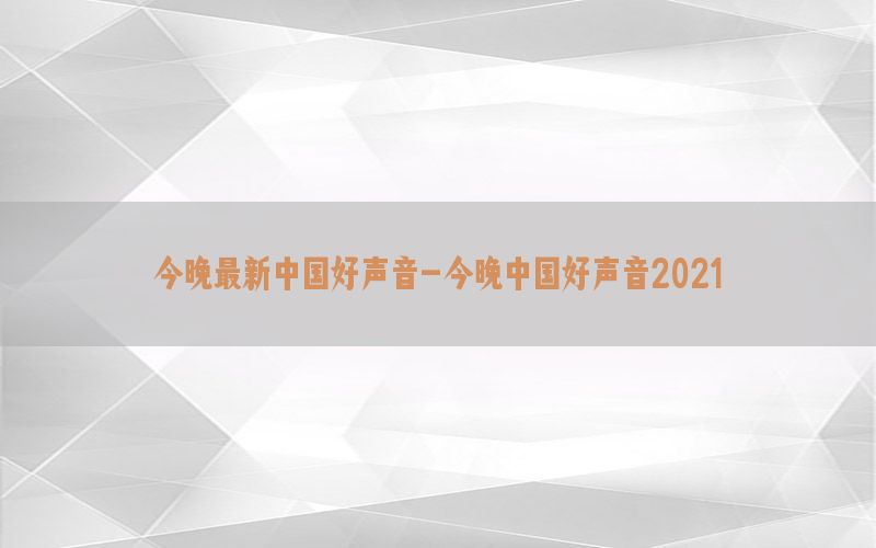 今晚最新中国好声音-今晚中国好声音2021