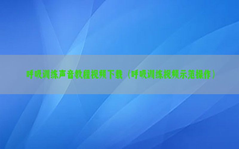 呼吸训练声音教程视频下载（呼吸训练视频示范操作）