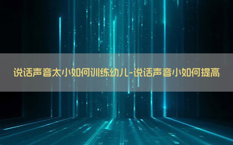 说话声音太小如何训练幼儿-说话声音小如何提高