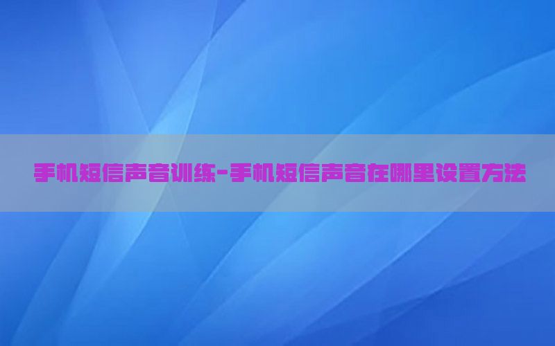 手机短信声音训练-手机短信声音在哪里设置方法
