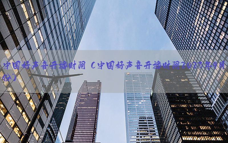 中国好声音开播时间（中国好声音开播时间2023年9月份）