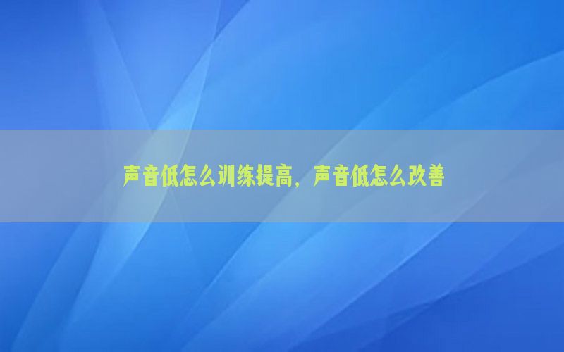 声音低怎么训练提高，声音低怎么改善