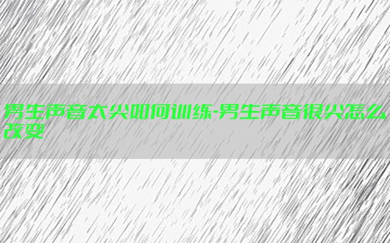 男生声音太尖如何训练-男生声音很尖怎么改变