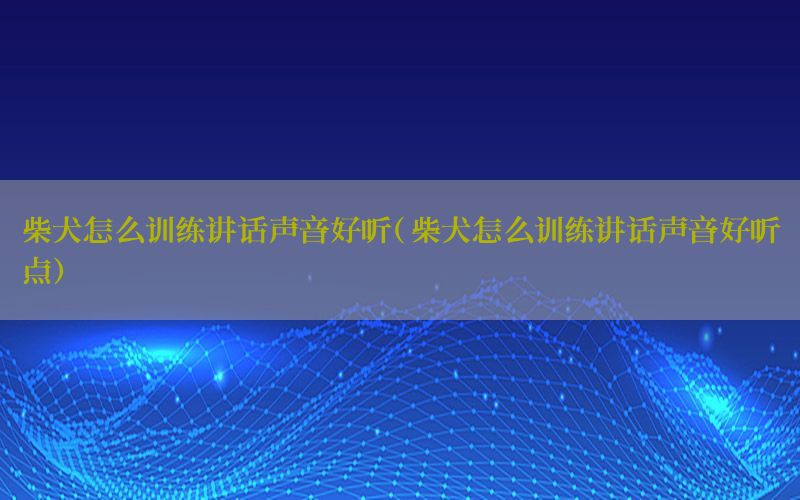 柴犬怎么训练讲话声音好听（柴犬怎么训练讲话声音好听点）