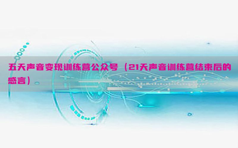 五天声音变现训练营公众号（21天声音训练营结束后的感言）