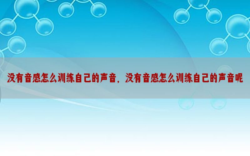 没有音感怎么训练自己的声音，没有音感怎么训练自己的声音呢